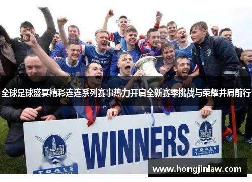 全球足球盛宴精彩连连系列赛事热力开启全新赛季挑战与荣耀并肩前行