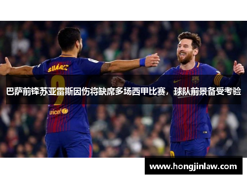 巴萨前锋苏亚雷斯因伤将缺席多场西甲比赛，球队前景备受考验