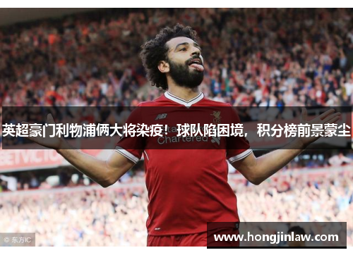英超豪门利物浦俩大将染疫！球队陷困境，积分榜前景蒙尘