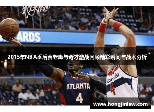 2015年NBA季后赛老鹰与奇才激战回顾精彩瞬间与战术分析