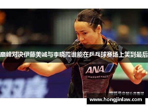 巅峰对决伊藤美诚与李晓霞谁能在乒乓球赛场上笑到最后