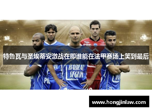 特鲁瓦与圣埃蒂安激战在即谁能在法甲赛场上笑到最后