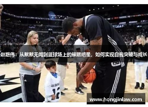 赵继伟：从默默无闻到篮球场上的耀眼明星，如何实现自我突破与成长