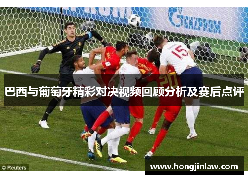 巴西与葡萄牙精彩对决视频回顾分析及赛后点评