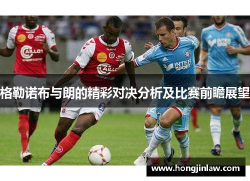 格勒诺布与朗的精彩对决分析及比赛前瞻展望