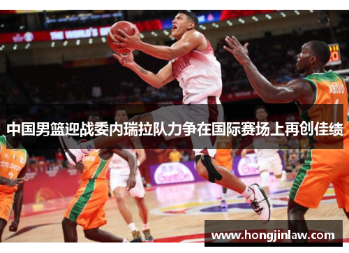 中国男篮迎战委内瑞拉队力争在国际赛场上再创佳绩