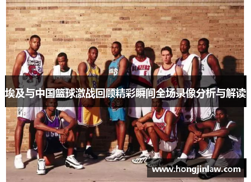 埃及与中国篮球激战回顾精彩瞬间全场录像分析与解读